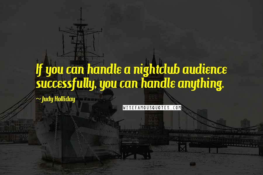 Judy Holliday Quotes: If you can handle a nightclub audience successfully, you can handle anything.