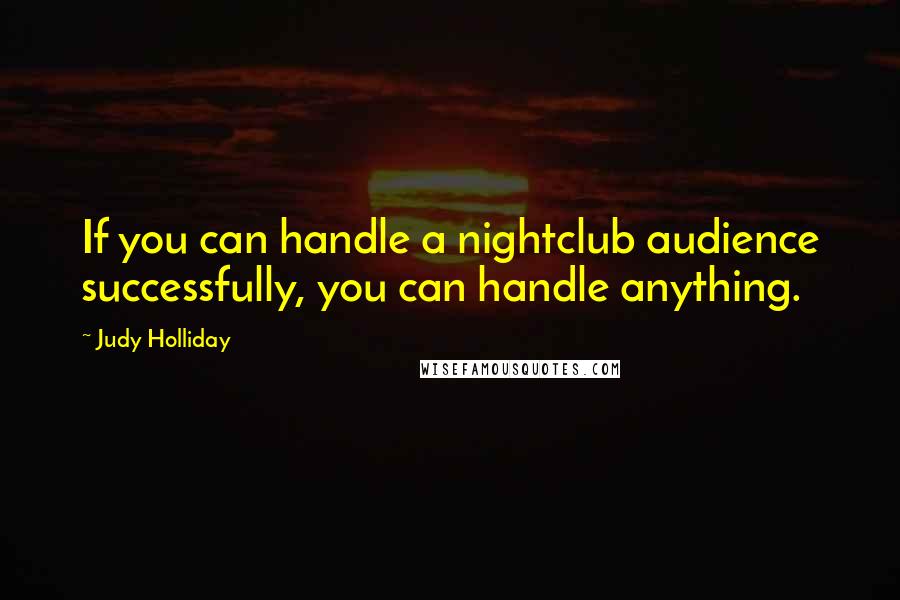 Judy Holliday Quotes: If you can handle a nightclub audience successfully, you can handle anything.