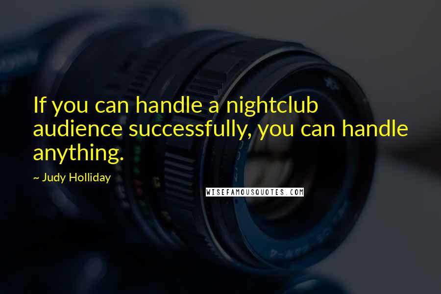 Judy Holliday Quotes: If you can handle a nightclub audience successfully, you can handle anything.