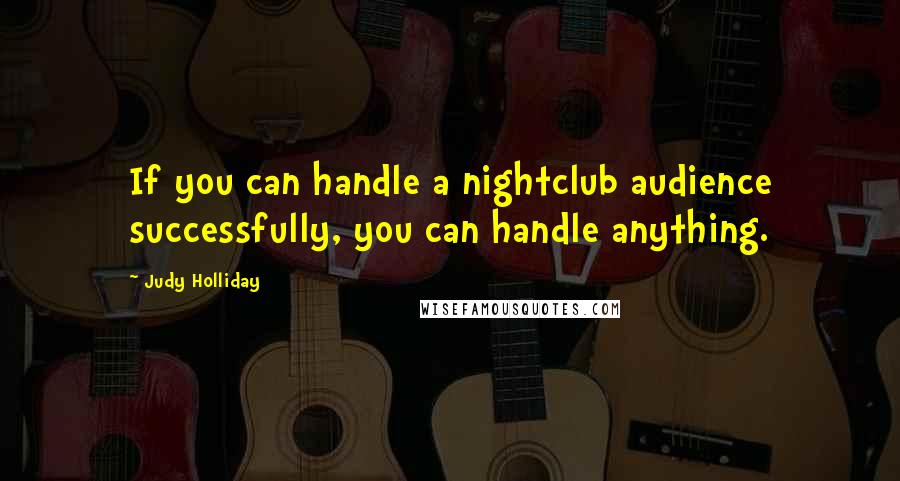 Judy Holliday Quotes: If you can handle a nightclub audience successfully, you can handle anything.