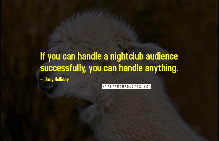 Judy Holliday Quotes: If you can handle a nightclub audience successfully, you can handle anything.