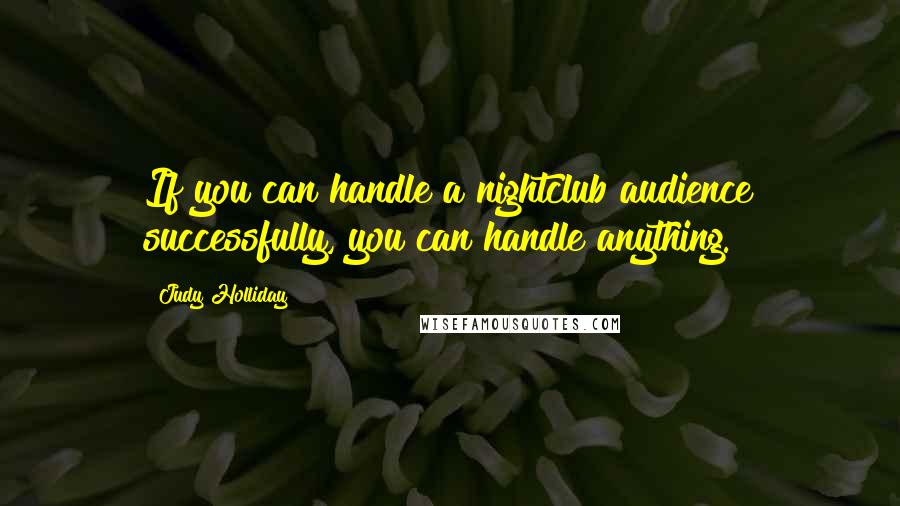 Judy Holliday Quotes: If you can handle a nightclub audience successfully, you can handle anything.