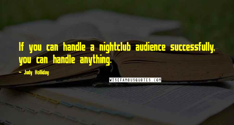 Judy Holliday Quotes: If you can handle a nightclub audience successfully, you can handle anything.