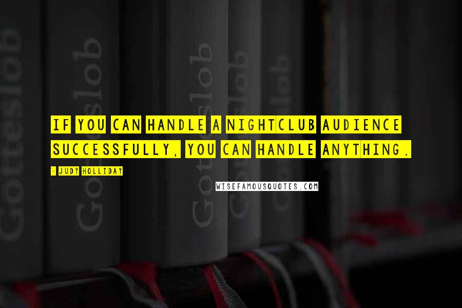 Judy Holliday Quotes: If you can handle a nightclub audience successfully, you can handle anything.