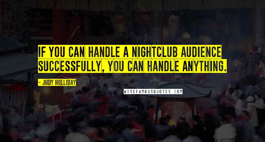 Judy Holliday Quotes: If you can handle a nightclub audience successfully, you can handle anything.