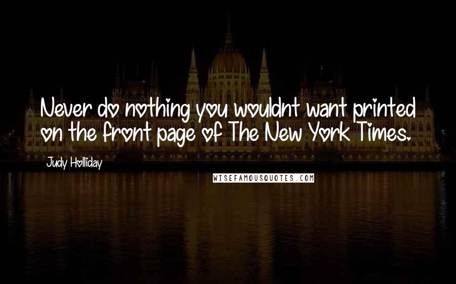 Judy Holliday Quotes: Never do nothing you wouldnt want printed on the front page of The New York Times.