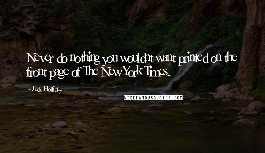 Judy Holliday Quotes: Never do nothing you wouldnt want printed on the front page of The New York Times.