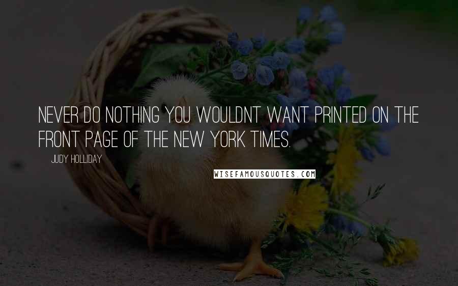 Judy Holliday Quotes: Never do nothing you wouldnt want printed on the front page of The New York Times.