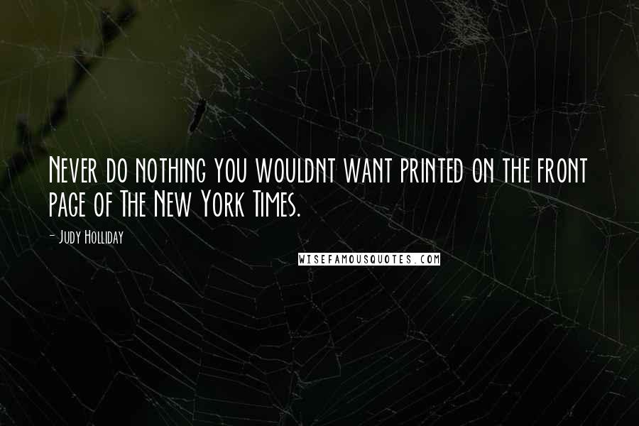 Judy Holliday Quotes: Never do nothing you wouldnt want printed on the front page of The New York Times.