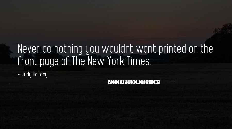 Judy Holliday Quotes: Never do nothing you wouldnt want printed on the front page of The New York Times.