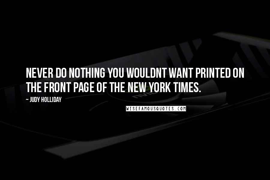 Judy Holliday Quotes: Never do nothing you wouldnt want printed on the front page of The New York Times.