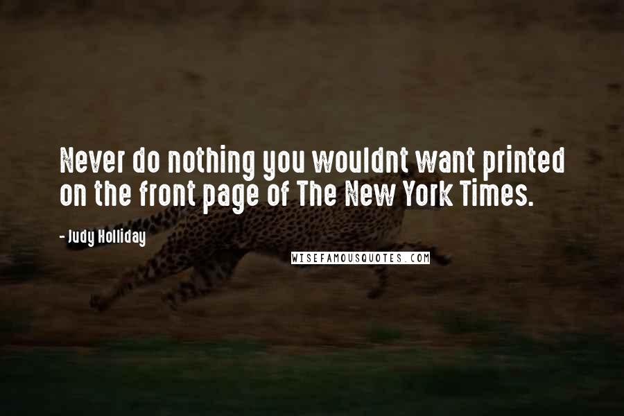 Judy Holliday Quotes: Never do nothing you wouldnt want printed on the front page of The New York Times.