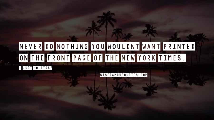 Judy Holliday Quotes: Never do nothing you wouldnt want printed on the front page of The New York Times.