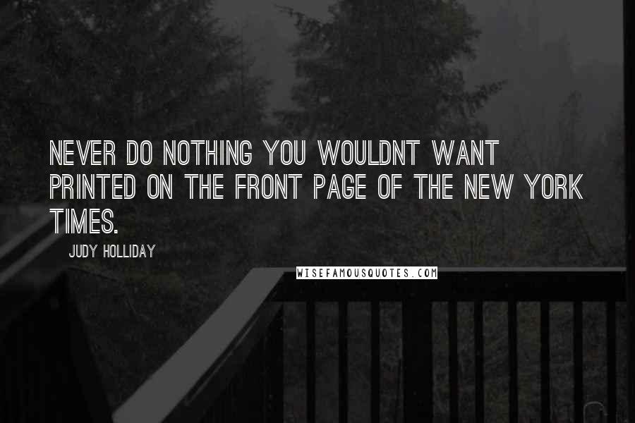 Judy Holliday Quotes: Never do nothing you wouldnt want printed on the front page of The New York Times.