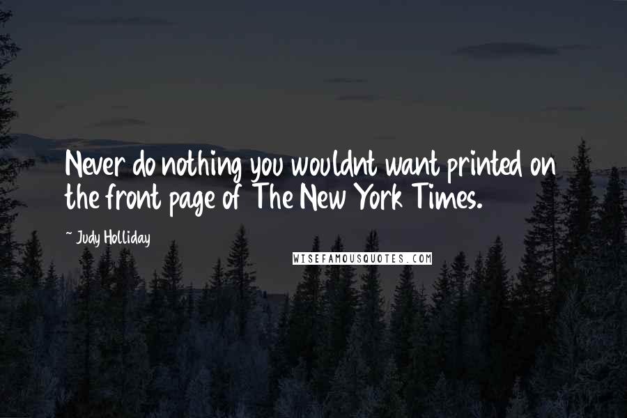 Judy Holliday Quotes: Never do nothing you wouldnt want printed on the front page of The New York Times.