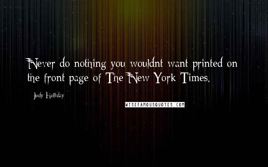 Judy Holliday Quotes: Never do nothing you wouldnt want printed on the front page of The New York Times.