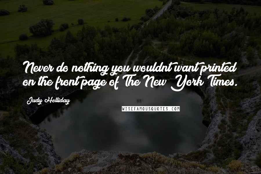 Judy Holliday Quotes: Never do nothing you wouldnt want printed on the front page of The New York Times.