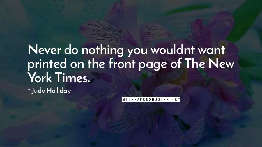 Judy Holliday Quotes: Never do nothing you wouldnt want printed on the front page of The New York Times.
