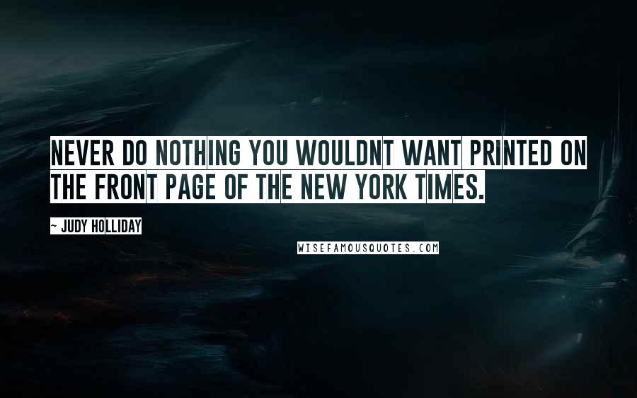 Judy Holliday Quotes: Never do nothing you wouldnt want printed on the front page of The New York Times.