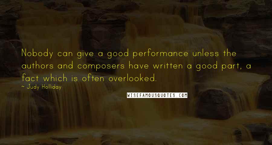 Judy Holliday Quotes: Nobody can give a good performance unless the authors and composers have written a good part, a fact which is often overlooked.
