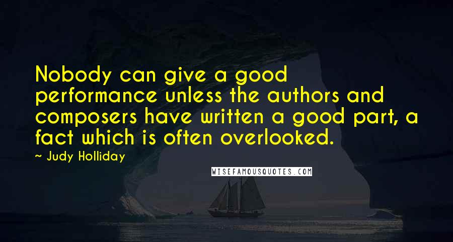 Judy Holliday Quotes: Nobody can give a good performance unless the authors and composers have written a good part, a fact which is often overlooked.