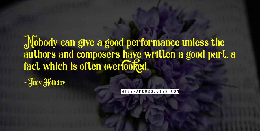 Judy Holliday Quotes: Nobody can give a good performance unless the authors and composers have written a good part, a fact which is often overlooked.