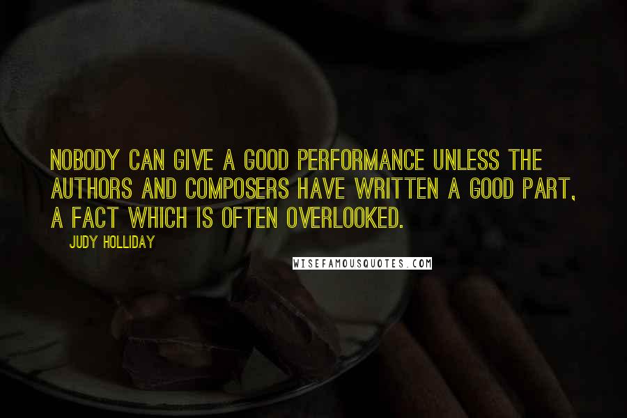 Judy Holliday Quotes: Nobody can give a good performance unless the authors and composers have written a good part, a fact which is often overlooked.