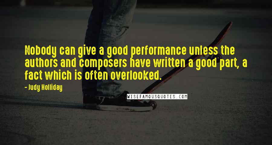 Judy Holliday Quotes: Nobody can give a good performance unless the authors and composers have written a good part, a fact which is often overlooked.