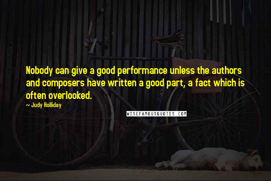 Judy Holliday Quotes: Nobody can give a good performance unless the authors and composers have written a good part, a fact which is often overlooked.