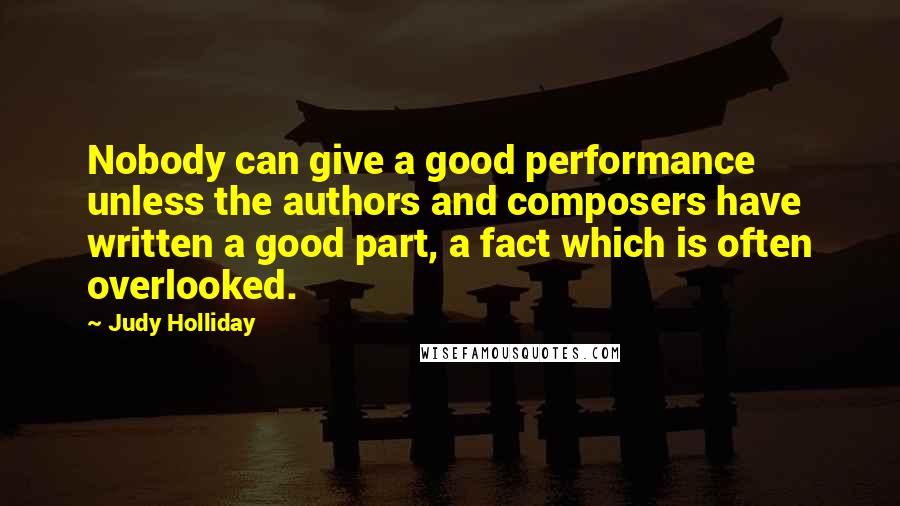 Judy Holliday Quotes: Nobody can give a good performance unless the authors and composers have written a good part, a fact which is often overlooked.