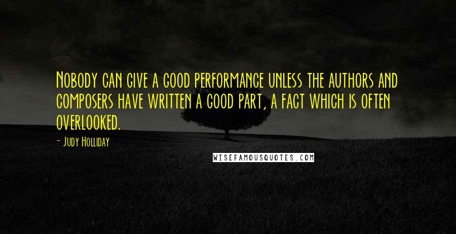 Judy Holliday Quotes: Nobody can give a good performance unless the authors and composers have written a good part, a fact which is often overlooked.