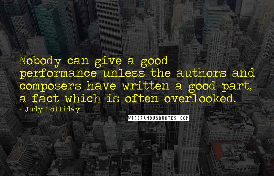 Judy Holliday Quotes: Nobody can give a good performance unless the authors and composers have written a good part, a fact which is often overlooked.