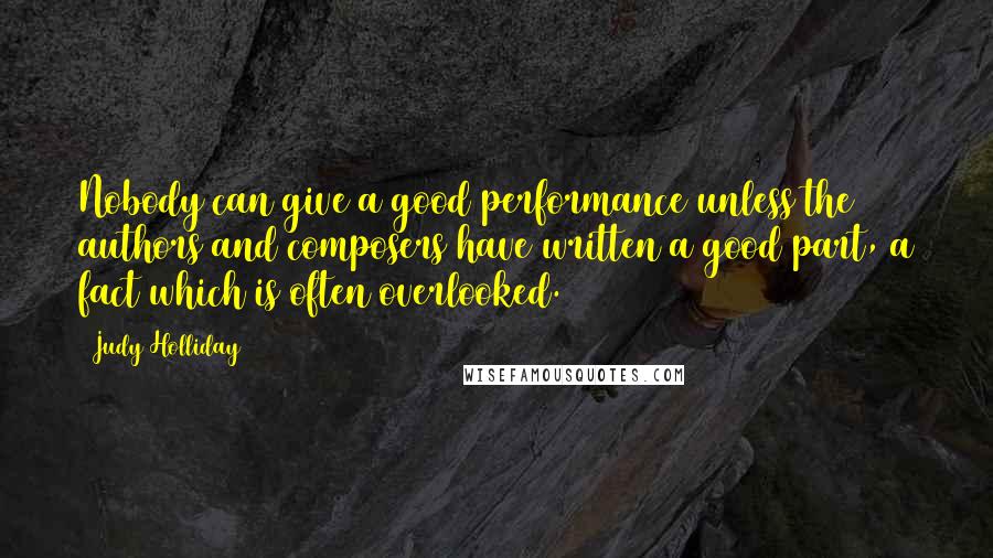 Judy Holliday Quotes: Nobody can give a good performance unless the authors and composers have written a good part, a fact which is often overlooked.