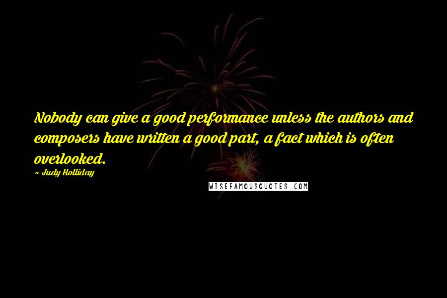 Judy Holliday Quotes: Nobody can give a good performance unless the authors and composers have written a good part, a fact which is often overlooked.