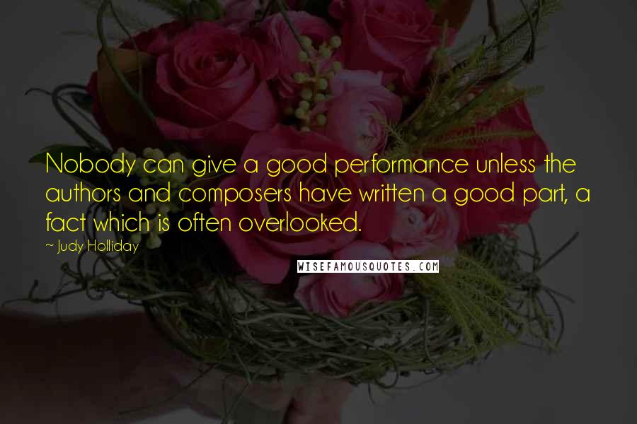 Judy Holliday Quotes: Nobody can give a good performance unless the authors and composers have written a good part, a fact which is often overlooked.