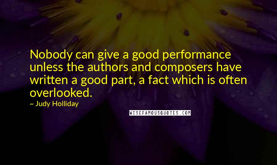 Judy Holliday Quotes: Nobody can give a good performance unless the authors and composers have written a good part, a fact which is often overlooked.