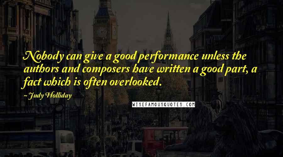 Judy Holliday Quotes: Nobody can give a good performance unless the authors and composers have written a good part, a fact which is often overlooked.