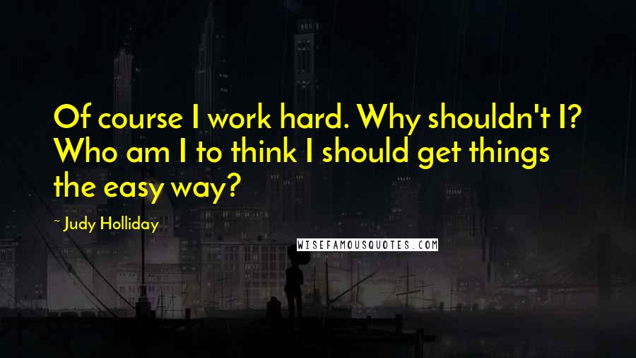 Judy Holliday Quotes: Of course I work hard. Why shouldn't I? Who am I to think I should get things the easy way?