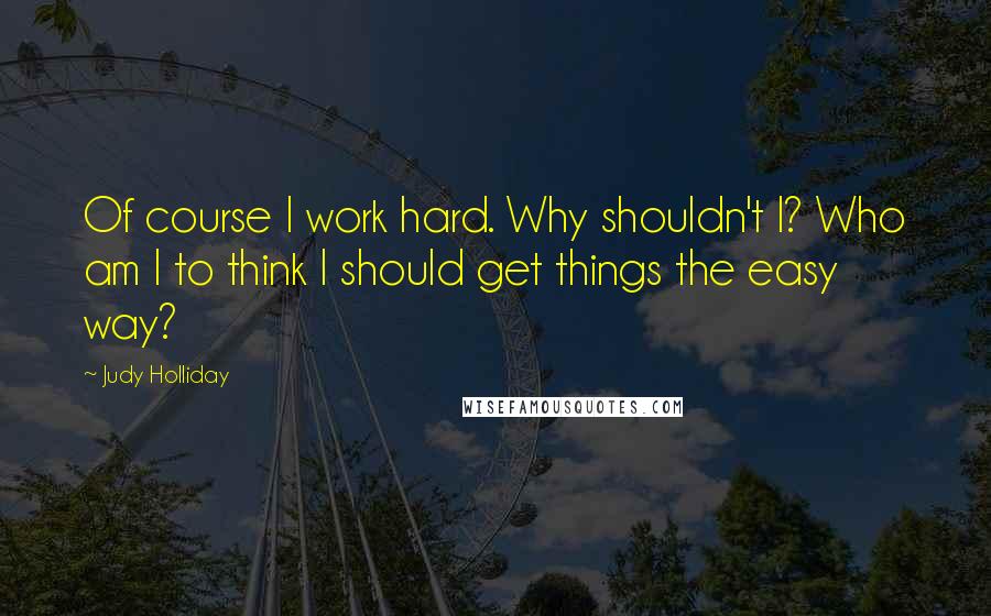 Judy Holliday Quotes: Of course I work hard. Why shouldn't I? Who am I to think I should get things the easy way?