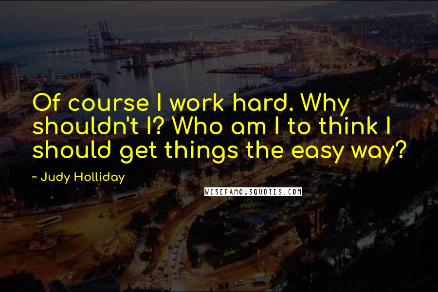 Judy Holliday Quotes: Of course I work hard. Why shouldn't I? Who am I to think I should get things the easy way?