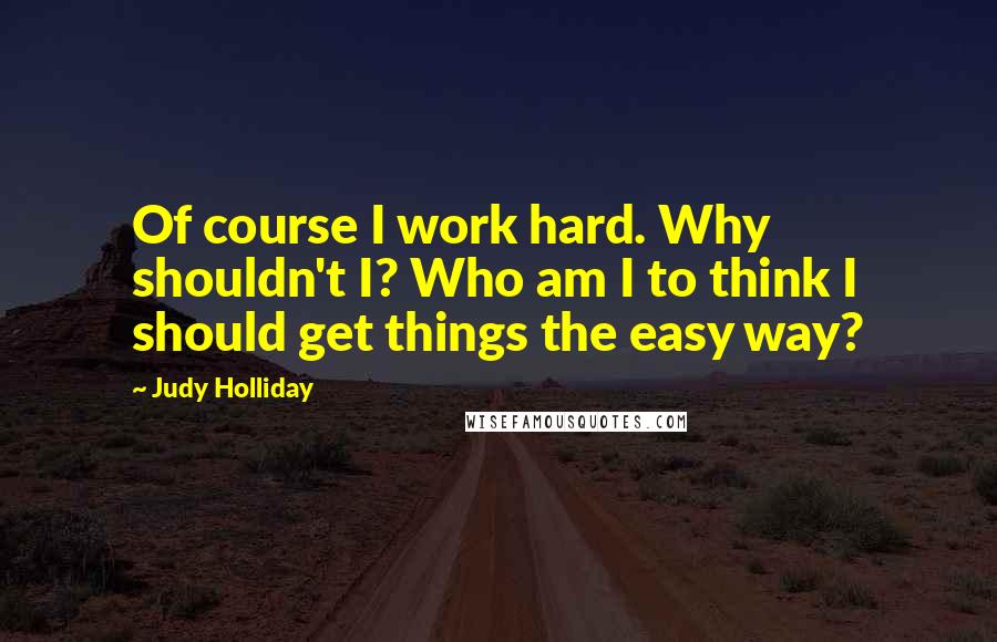 Judy Holliday Quotes: Of course I work hard. Why shouldn't I? Who am I to think I should get things the easy way?