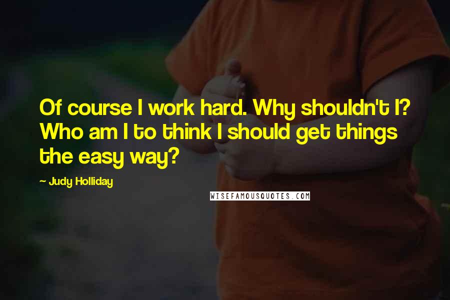 Judy Holliday Quotes: Of course I work hard. Why shouldn't I? Who am I to think I should get things the easy way?