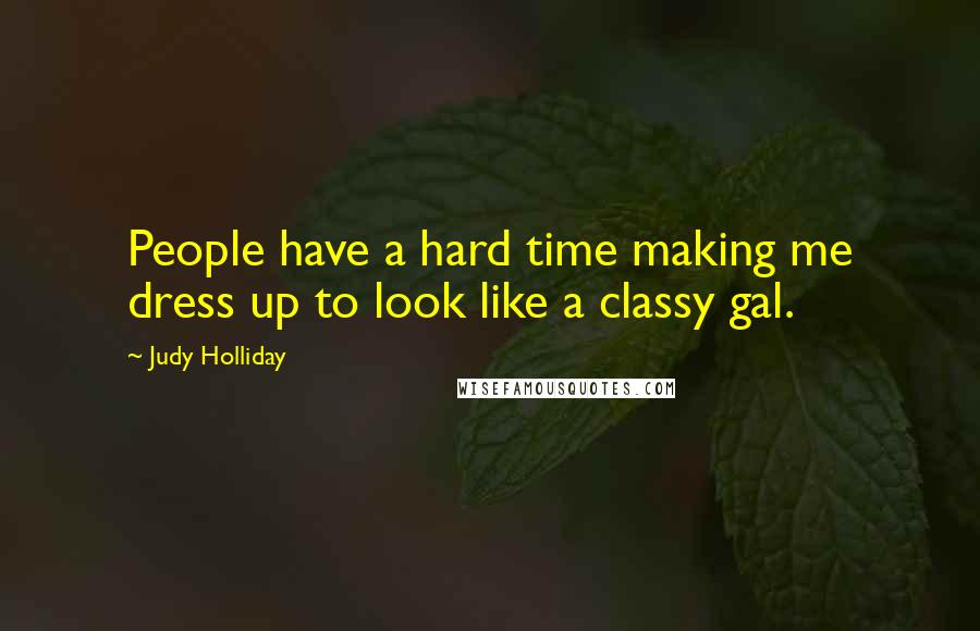 Judy Holliday Quotes: People have a hard time making me dress up to look like a classy gal.