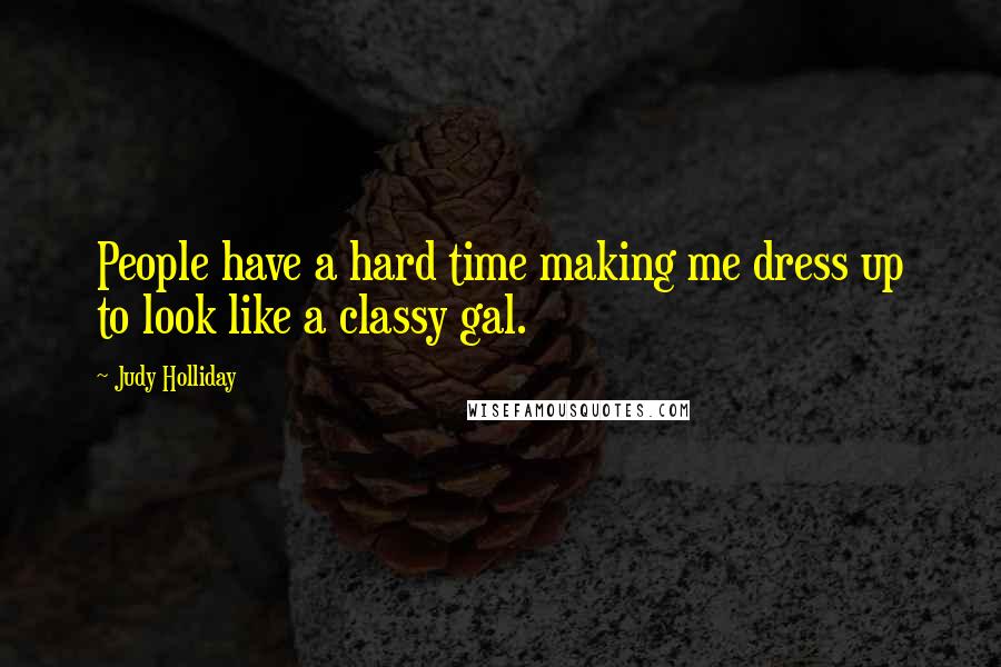 Judy Holliday Quotes: People have a hard time making me dress up to look like a classy gal.
