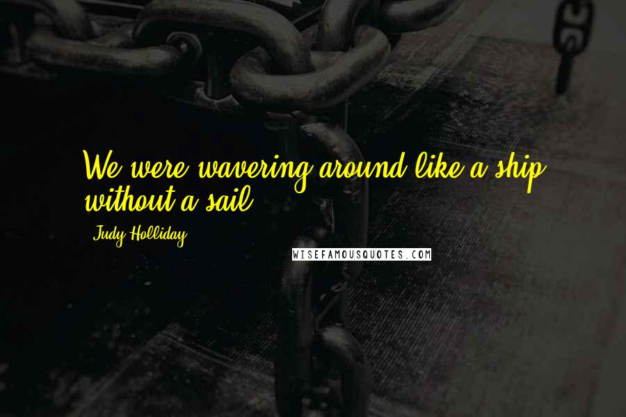 Judy Holliday Quotes: We were wavering around like a ship without a sail.