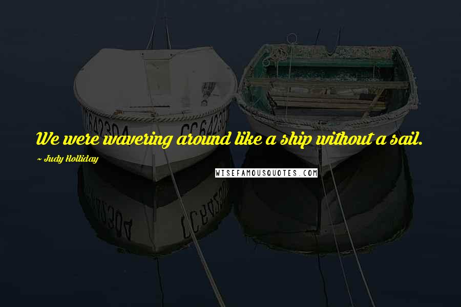 Judy Holliday Quotes: We were wavering around like a ship without a sail.