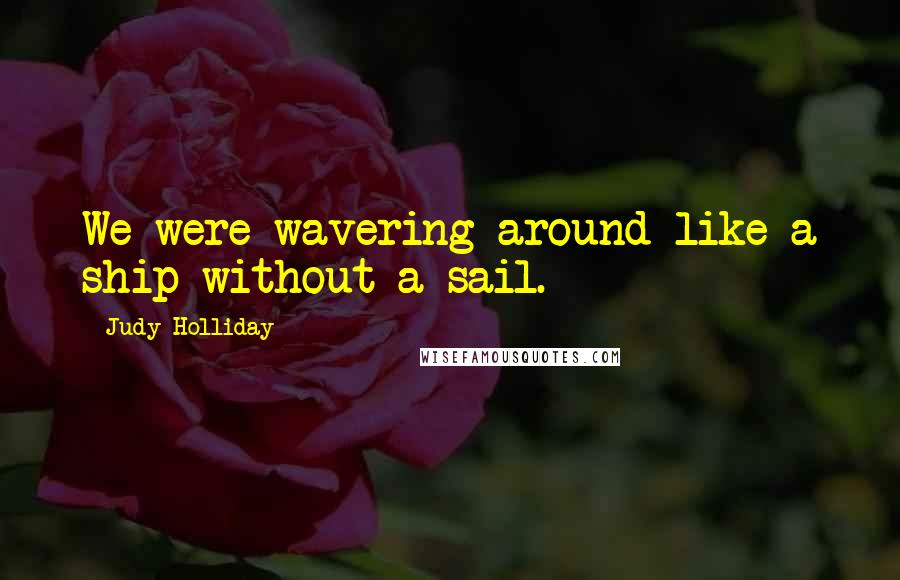 Judy Holliday Quotes: We were wavering around like a ship without a sail.