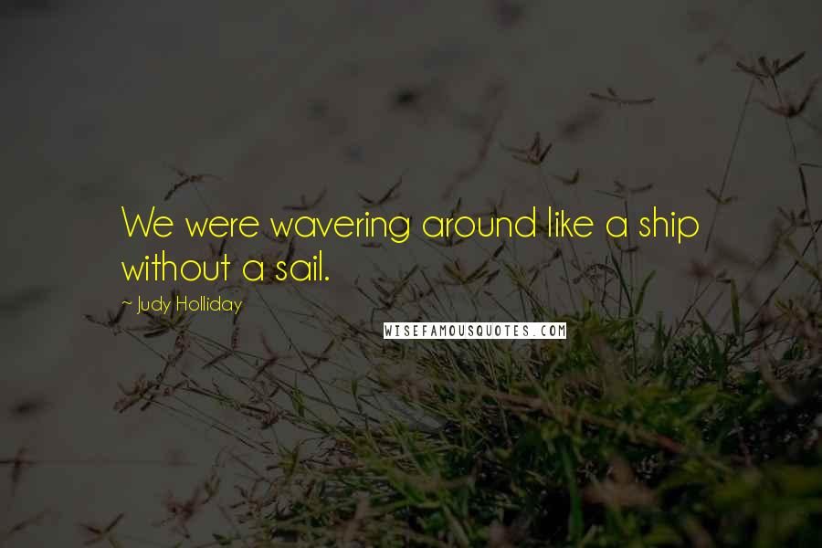 Judy Holliday Quotes: We were wavering around like a ship without a sail.