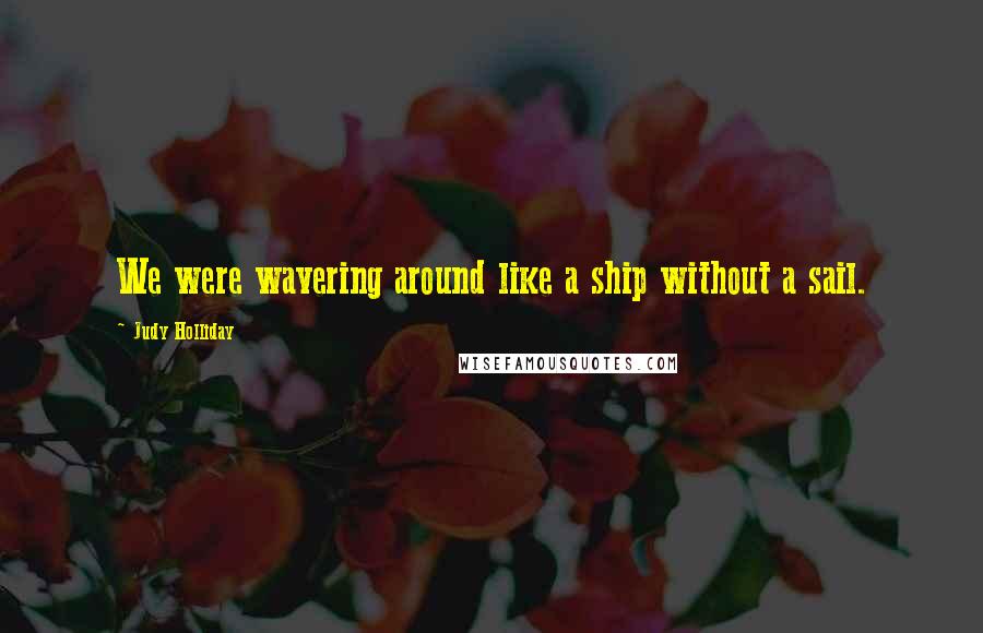 Judy Holliday Quotes: We were wavering around like a ship without a sail.