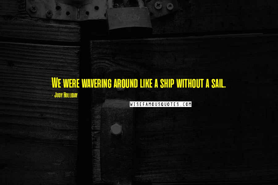 Judy Holliday Quotes: We were wavering around like a ship without a sail.